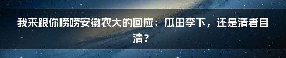 我来跟你唠唠安徽农大的回应:瓜田李下,还是清者自清?