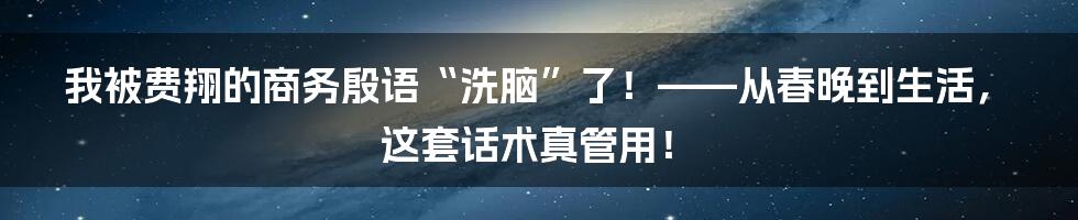 我被费翔的商务殷语“洗脑”了!——从春晚到生活,这套话术真管用!