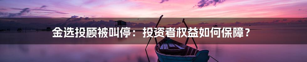 金选投顾被叫停:投资者权益如何保障?