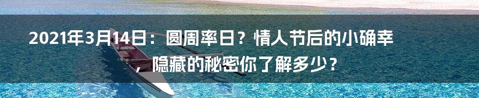 2021年3月14日：圆周率日？情人节后的小确幸，隐藏的秘密你了解多少？