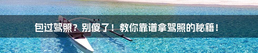 包过驾照?别傻了!教你靠谱拿驾照的秘籍!