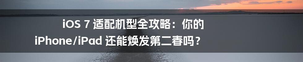 iOS 7 适配机型全攻略:你的 iPhone/iPad 还能焕发第二春吗?