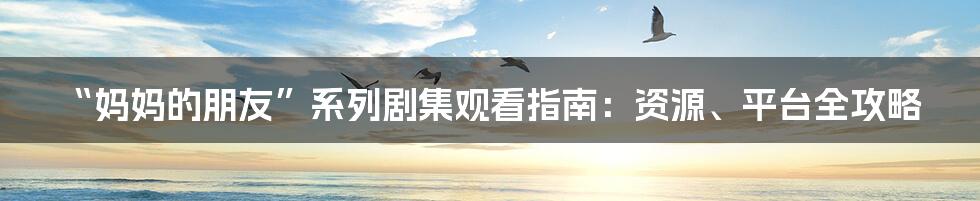“妈妈的朋友”系列剧集观看指南:资源、平台全攻略