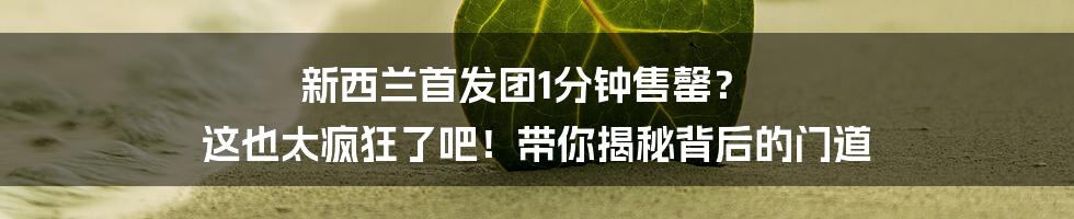 新西兰首发团1分钟售罄? 这也太疯狂了吧!带你揭秘背后的门道