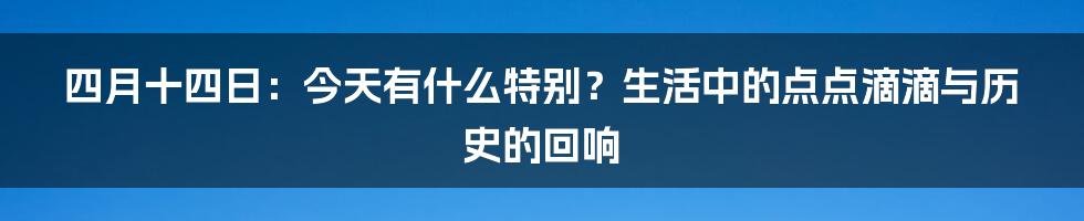 四月十四日:今天有什么特别?生活中的点点滴滴与历史的回响