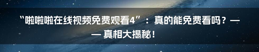 “啦啦啦在线视频免费观看4”:真的能免费看吗?—— 真相大揭秘!