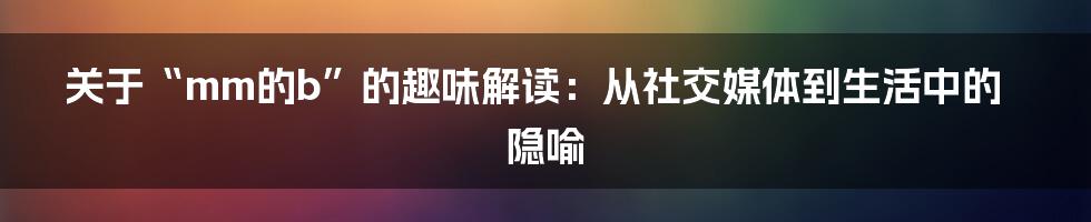 关于“mm的b”的趣味解读:从社交媒体到生活中的隐喻