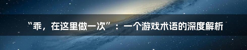 “乖，在这里做一次”：一个游戏术语的深度解析