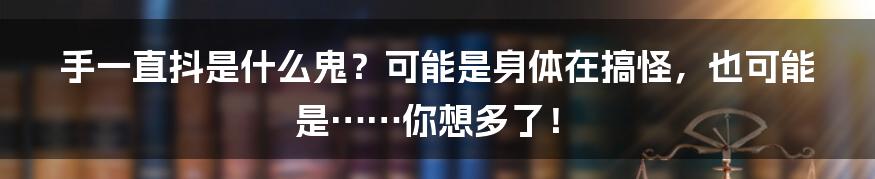 手一直抖是什么鬼?可能是身体在搞怪,也可能是……你想多了!