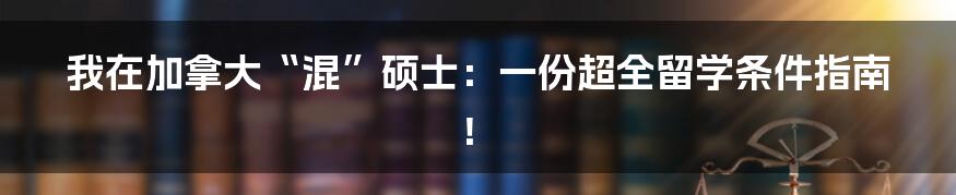 我在加拿大“混”硕士：一份超全留学条件指南！