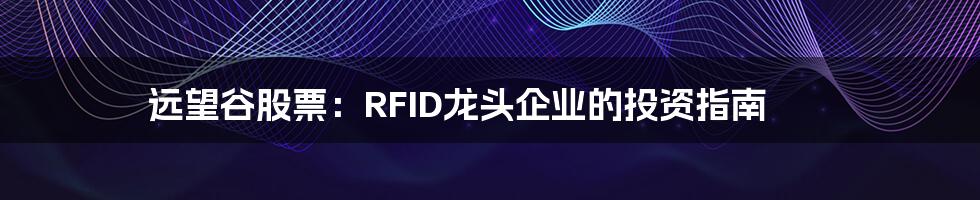 远望谷股票:RFID龙头企业的投资指南
