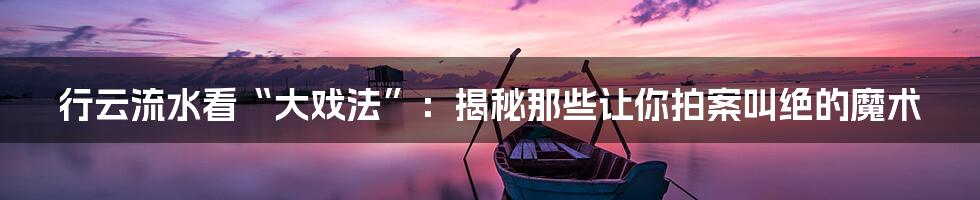 行云流水看“大戏法”:揭秘那些让你拍案叫绝的魔术