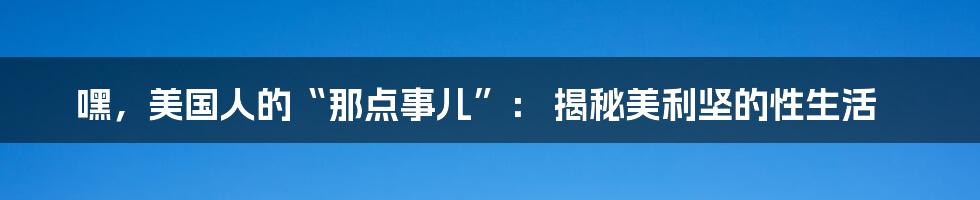 嘿,美国人的“那点事儿”: 揭秘美利坚的性生活