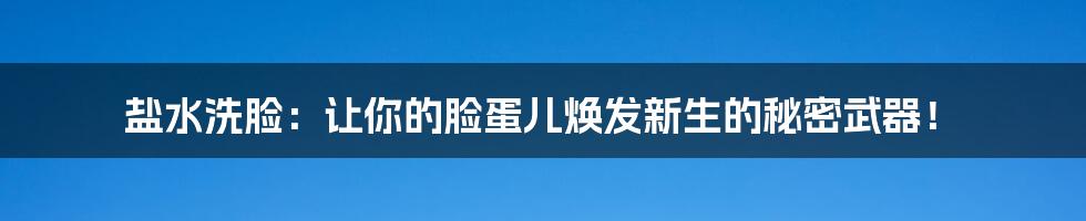 盐水洗脸:让你的脸蛋儿焕发新生的秘密武器!
