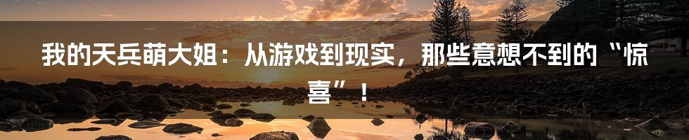 我的天兵萌大姐:从游戏到现实,那些意想不到的“惊喜”!