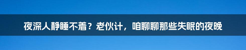 夜深人静睡不着?老伙计,咱聊聊那些失眠的夜晚