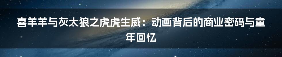 喜羊羊与灰太狼之虎虎生威:动画背后的商业密码与童年回忆