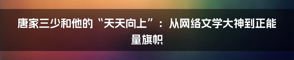 唐家三少和他的“天天向上”:从网络文学大神到正能量旗帜