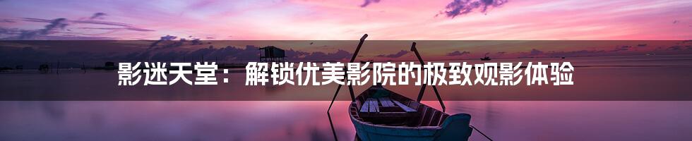 影迷天堂:解锁优美影院的极致观影体验
