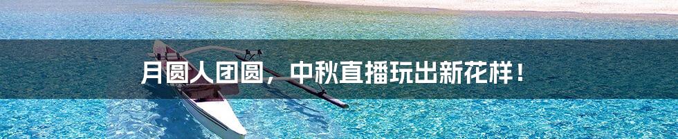 月圆人团圆,中秋直播玩出新花样!
