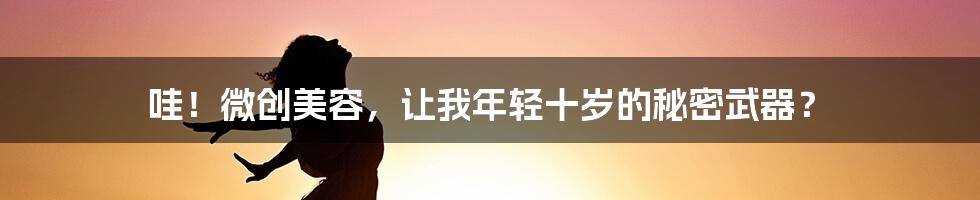 哇!微创美容,让我年轻十岁的秘密武器?