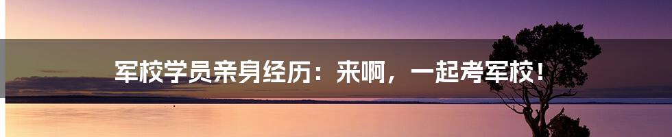 军校学员亲身经历：来啊，一起考军校！