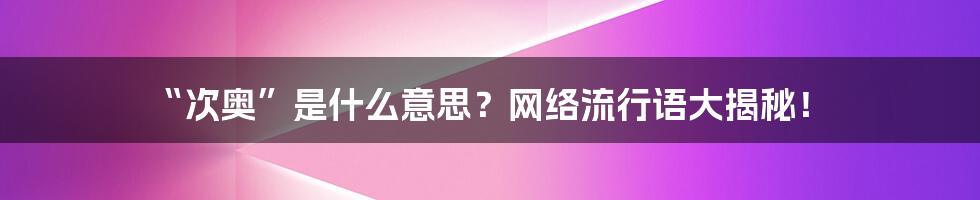 “次奥”是什么意思？网络流行语大揭秘！