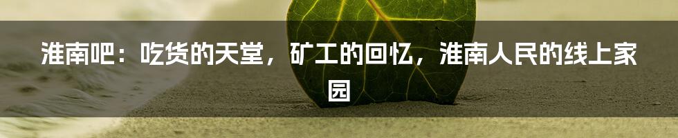 淮南吧:吃货的天堂,矿工的回忆,淮南人民的线上家园