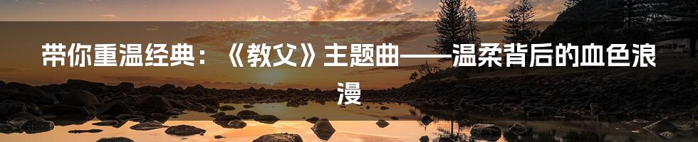 带你重温经典:《教父》主题曲——温柔背后的血色浪漫