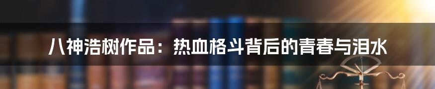 八神浩树作品:热血格斗背后的青春与泪水