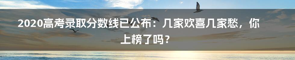 2020高考录取分数线已公布:几家欢喜几家愁,你上榜了吗?