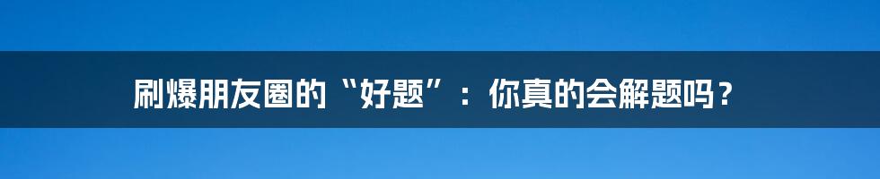 刷爆朋友圈的“好题”:你真的会解题吗?