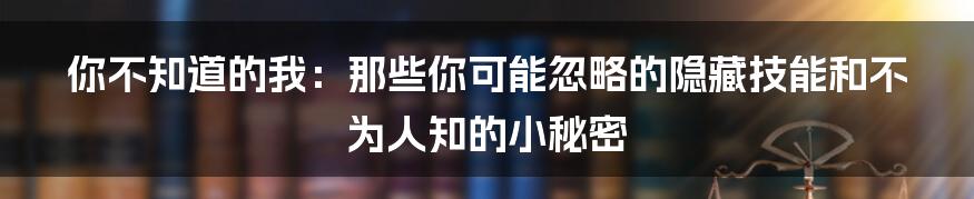 你不知道的我：那些你可能忽略的隐藏技能和不为人知的小秘密