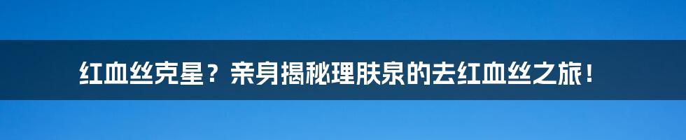 红血丝克星？亲身揭秘理肤泉的去红血丝之旅！