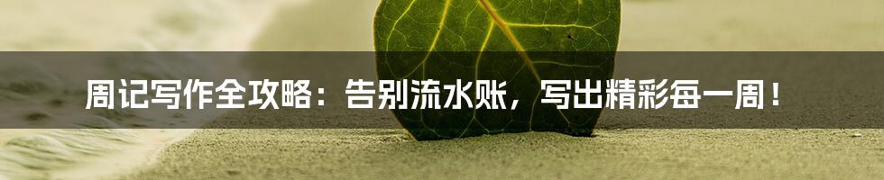 周记写作全攻略：告别流水账，写出精彩每一周！