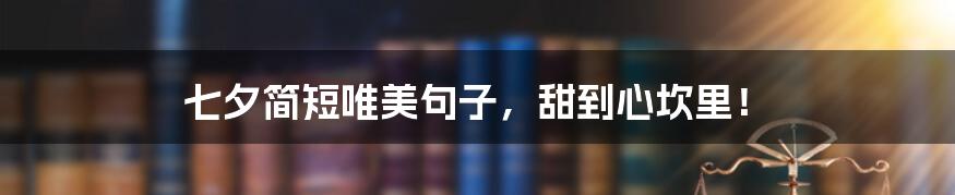 七夕简短唯美句子,甜到心坎里!