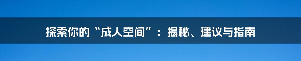 探索你的“成人空间”：揭秘、建议与指南