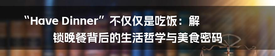 “Have Dinner”不仅仅是吃饭：解锁晚餐背后的生活哲学与美食密码