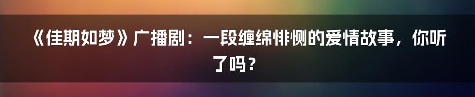 《佳期如梦》广播剧:一段缠绵悱恻的爱情故事,你听了吗?