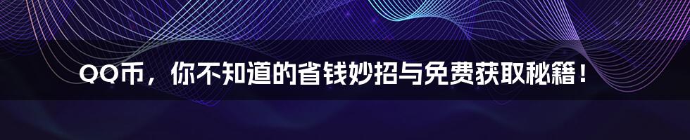 QQ币,你不知道的省钱妙招与免费获取秘籍!