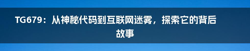 TG679:从神秘代码到互联网迷雾,探索它的背后故事