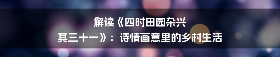 解读《四时田园杂兴 其三十一》:诗情画意里的乡村生活