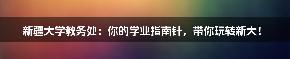 新疆大学教务处:你的学业指南针,带你玩转新大!