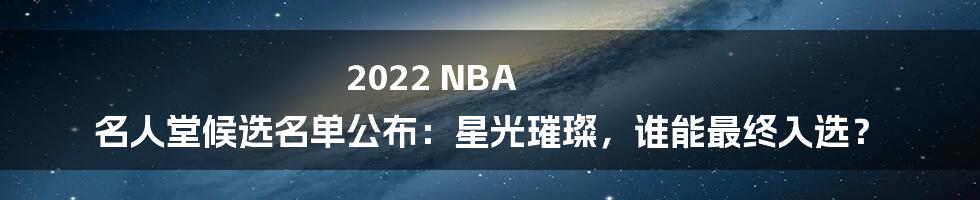 2022 NBA 名人堂候选名单公布:星光璀璨,谁能最终入选?