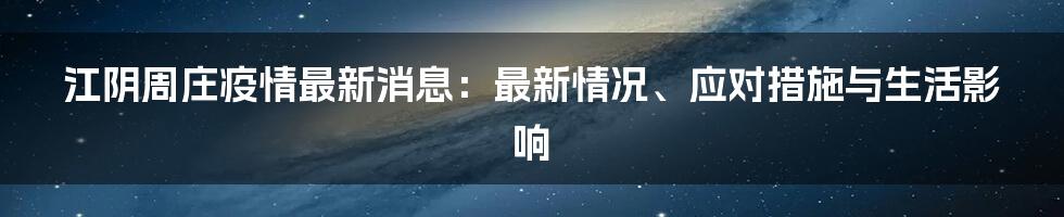 江阴周庄疫情最新消息：最新情况、应对措施与生活影响