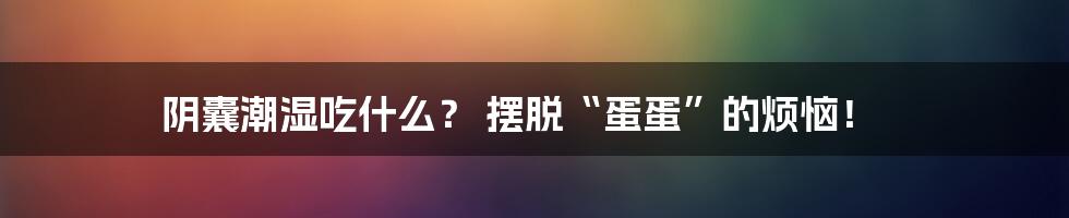 阴囊潮湿吃什么？ 摆脱“蛋蛋”的烦恼！