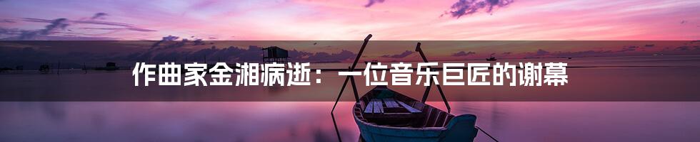 作曲家金湘病逝:一位音乐巨匠的谢幕