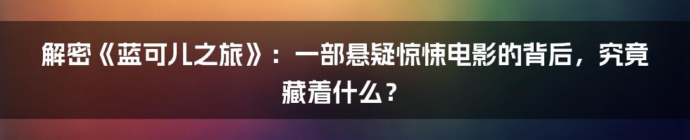 解密《蓝可儿之旅》：一部悬疑惊悚电影的背后，究竟藏着什么？