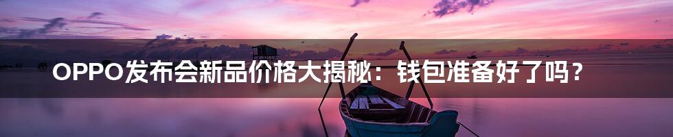 OPPO发布会新品价格大揭秘:钱包准备好了吗?