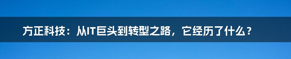 方正科技：从IT巨头到转型之路，它经历了什么？